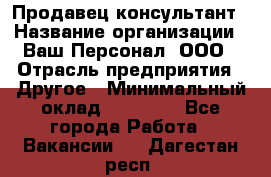 Продавец-консультант › Название организации ­ Ваш Персонал, ООО › Отрасль предприятия ­ Другое › Минимальный оклад ­ 27 000 - Все города Работа » Вакансии   . Дагестан респ.